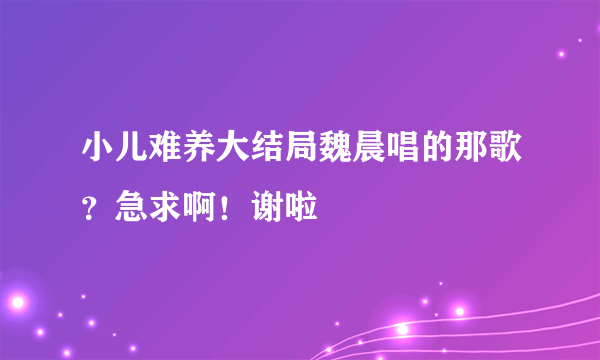 小儿难养大结局魏晨唱的那歌？急求啊！谢啦