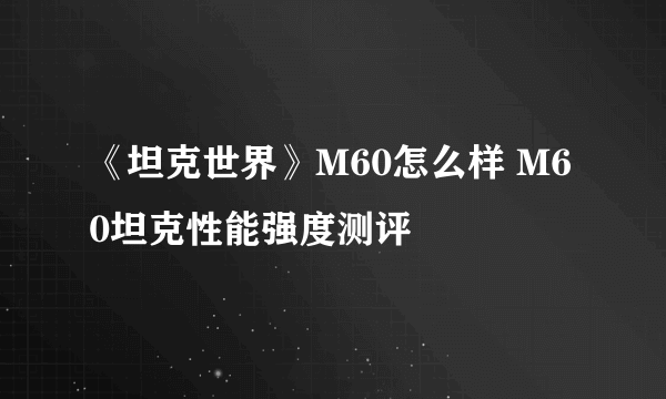 《坦克世界》M60怎么样 M60坦克性能强度测评