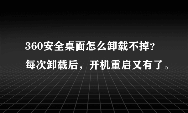 360安全桌面怎么卸载不掉？每次卸载后，开机重启又有了。