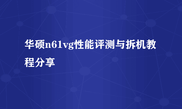 华硕n61vg性能评测与拆机教程分享