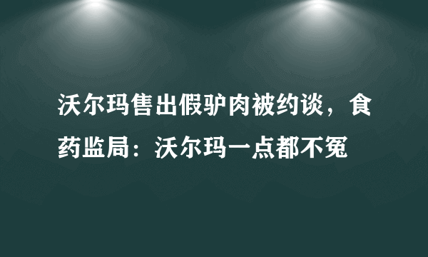 沃尔玛售出假驴肉被约谈，食药监局：沃尔玛一点都不冤