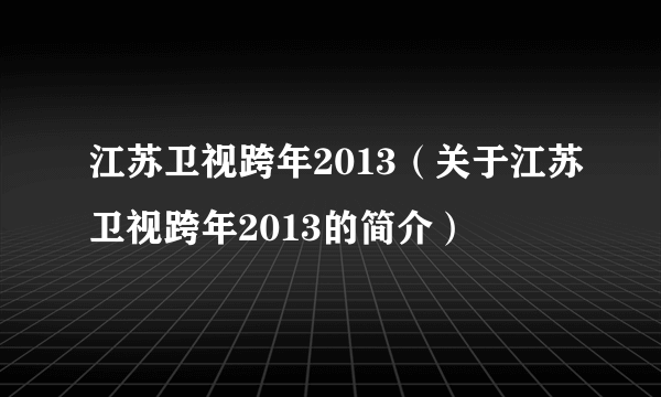 江苏卫视跨年2013（关于江苏卫视跨年2013的简介）