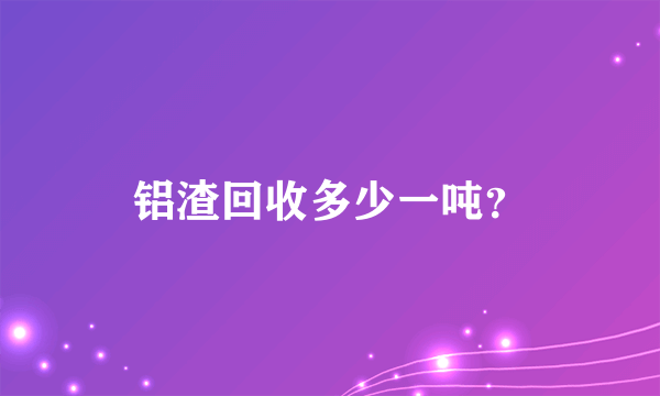 铝渣回收多少一吨？