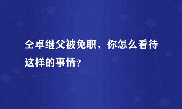 仝卓继父被免职，你怎么看待这样的事情？