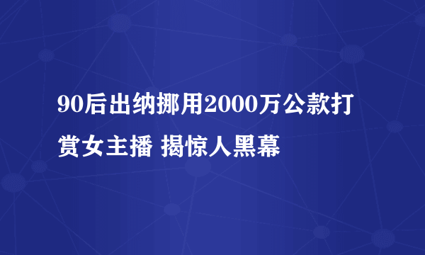 90后出纳挪用2000万公款打赏女主播 揭惊人黑幕