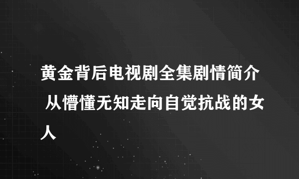 黄金背后电视剧全集剧情简介 从懵懂无知走向自觉抗战的女人