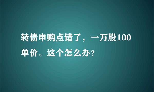 转债申购点错了，一万股100单价。这个怎么办？