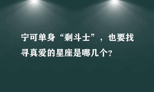 宁可单身“剩斗士”，也要找寻真爱的星座是哪几个？