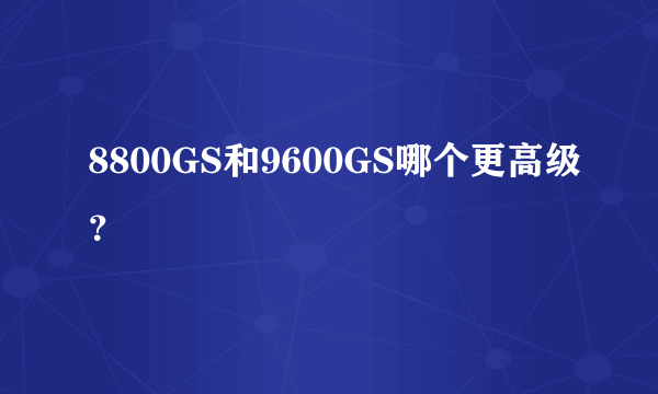 8800GS和9600GS哪个更高级？