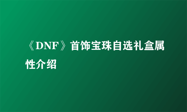 《DNF》首饰宝珠自选礼盒属性介绍