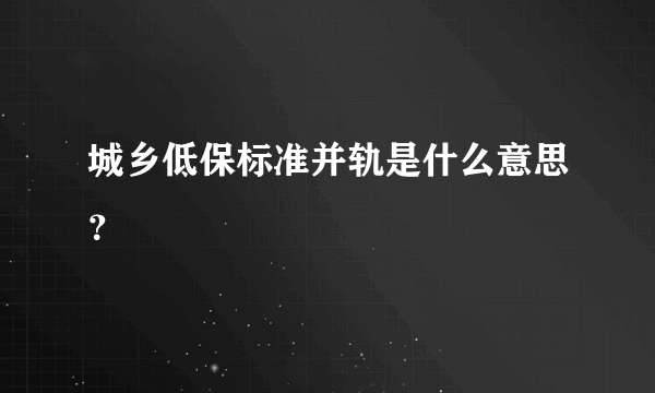 城乡低保标准并轨是什么意思？