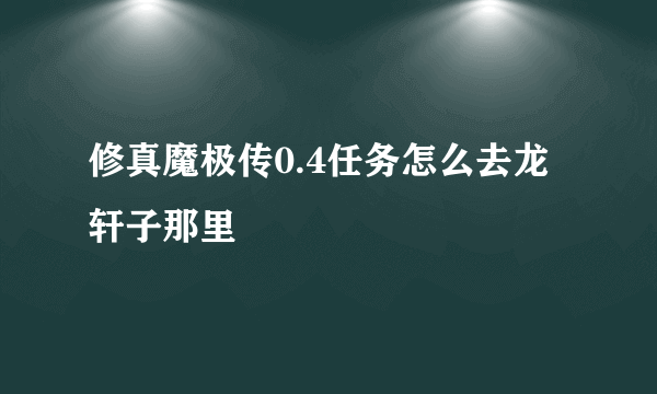 修真魔极传0.4任务怎么去龙轩子那里