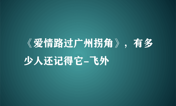 《爱情路过广州拐角》，有多少人还记得它-飞外