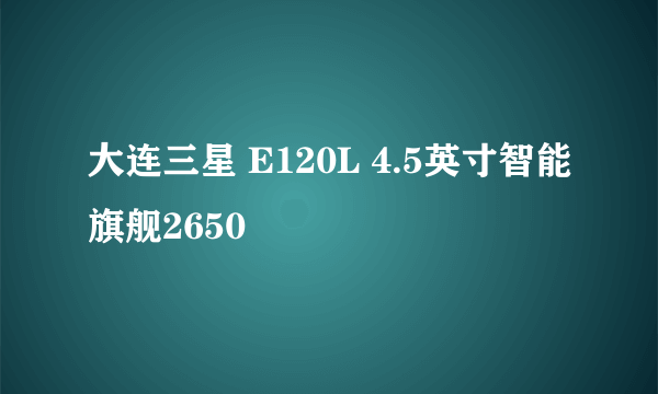 大连三星 E120L 4.5英寸智能旗舰2650