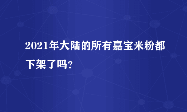 2021年大陆的所有嘉宝米粉都下架了吗？