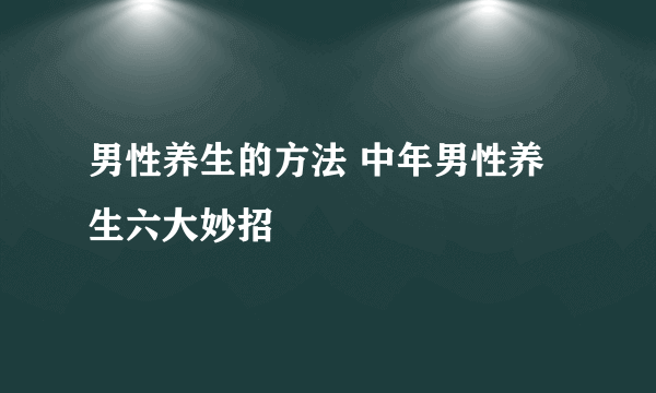 男性养生的方法 中年男性养生六大妙招