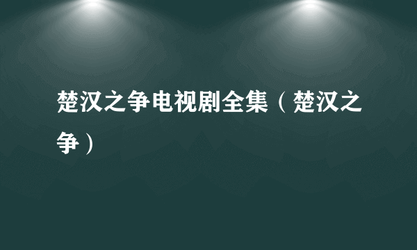 楚汉之争电视剧全集（楚汉之争）