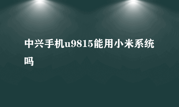 中兴手机u9815能用小米系统吗