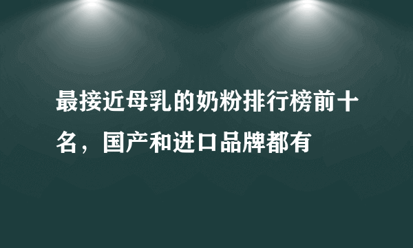 最接近母乳的奶粉排行榜前十名，国产和进口品牌都有