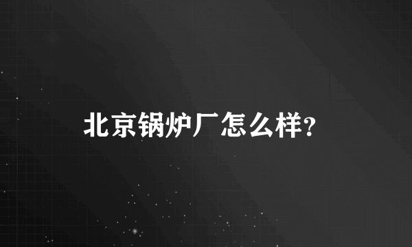 北京锅炉厂怎么样？