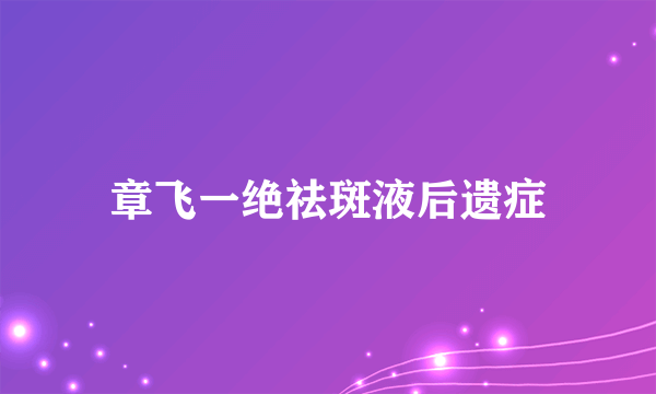 章飞一绝祛斑液后遗症