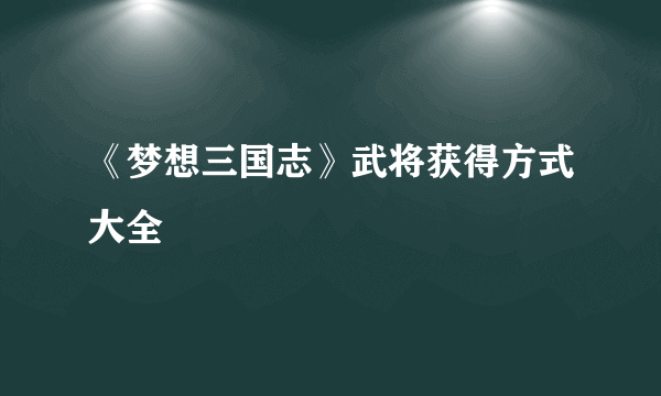 《梦想三国志》武将获得方式大全