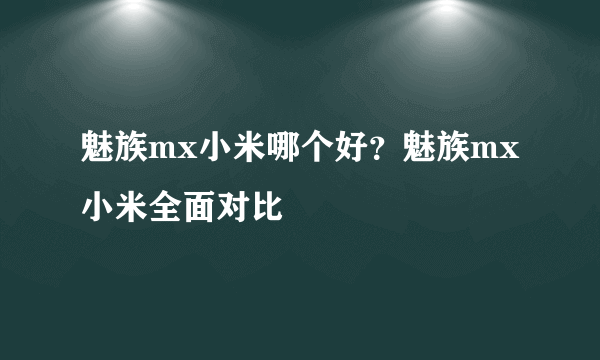 魅族mx小米哪个好？魅族mx小米全面对比