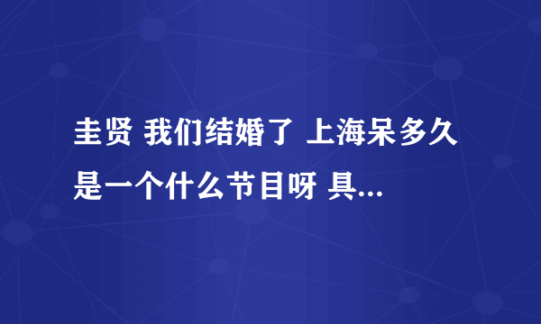 圭贤 我们结婚了 上海呆多久 是一个什么节目呀 具体是个什么情况，我好想知道，那位亲帮帮我~~