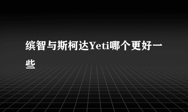 缤智与斯柯达Yeti哪个更好一些