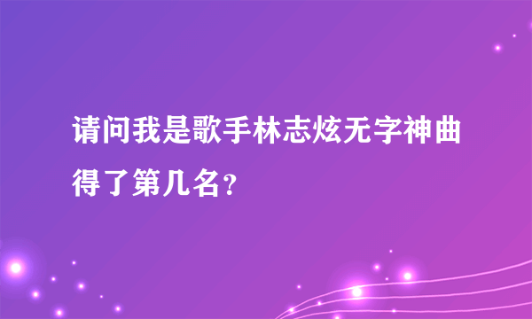 请问我是歌手林志炫无字神曲得了第几名？