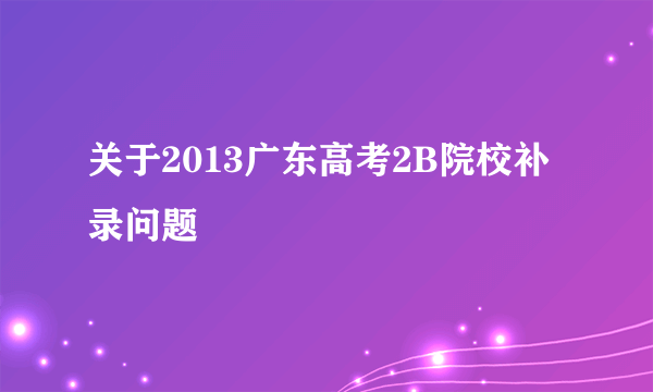 关于2013广东高考2B院校补录问题