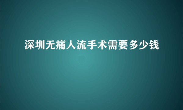 深圳无痛人流手术需要多少钱