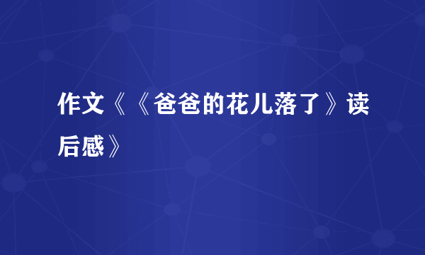 作文《《爸爸的花儿落了》读后感》