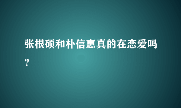 张根硕和朴信惠真的在恋爱吗？