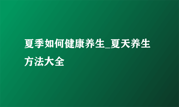 夏季如何健康养生_夏天养生方法大全