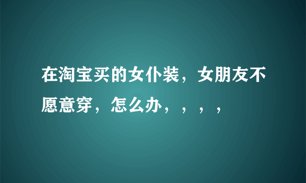 在淘宝买的女仆装，女朋友不愿意穿，怎么办，，，，