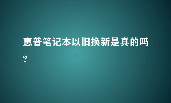 惠普笔记本以旧换新是真的吗?