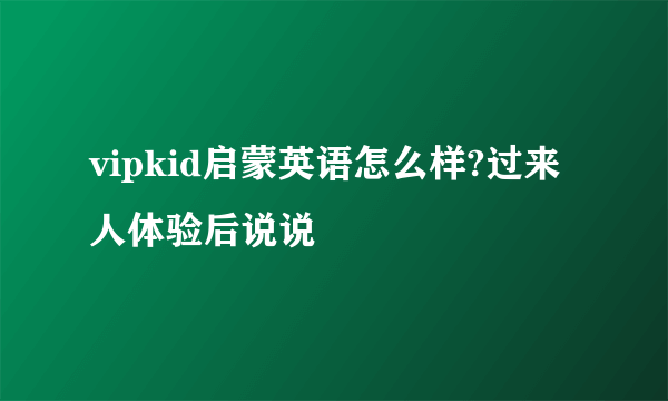 vipkid启蒙英语怎么样?过来人体验后说说