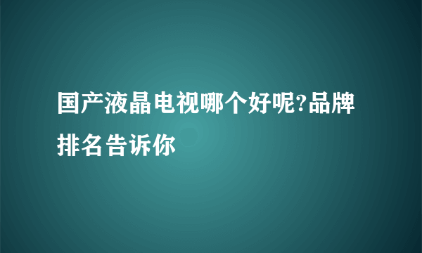 国产液晶电视哪个好呢?品牌排名告诉你