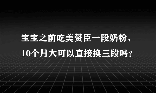 宝宝之前吃美赞臣一段奶粉，10个月大可以直接换三段吗？