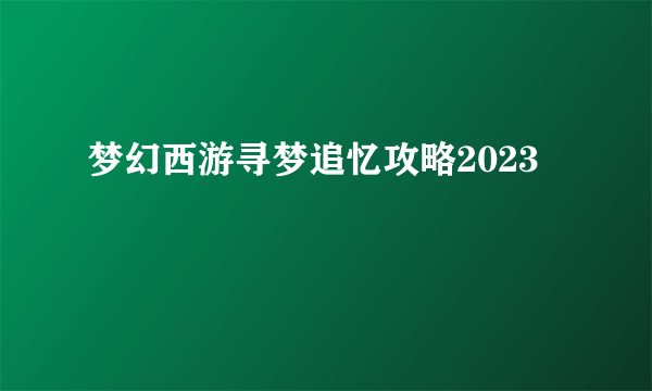 梦幻西游寻梦追忆攻略2023