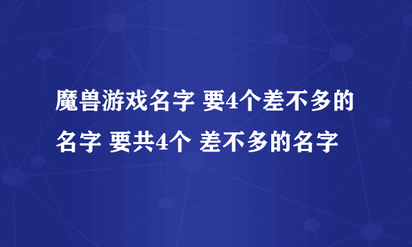 魔兽游戏名字 要4个差不多的名字 要共4个 差不多的名字