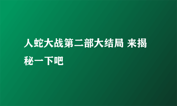 人蛇大战第二部大结局 来揭秘一下吧