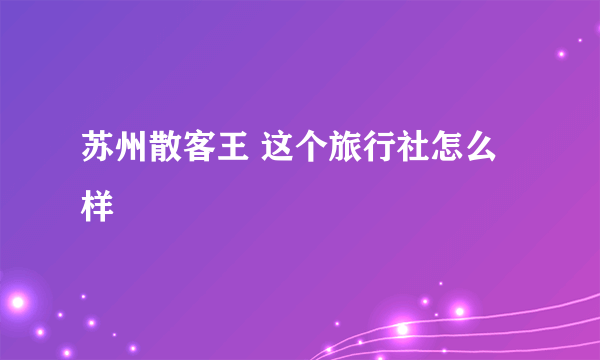 苏州散客王 这个旅行社怎么样