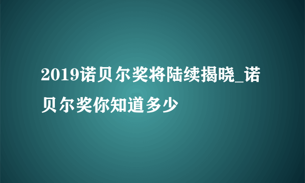 2019诺贝尔奖将陆续揭晓_诺贝尔奖你知道多少