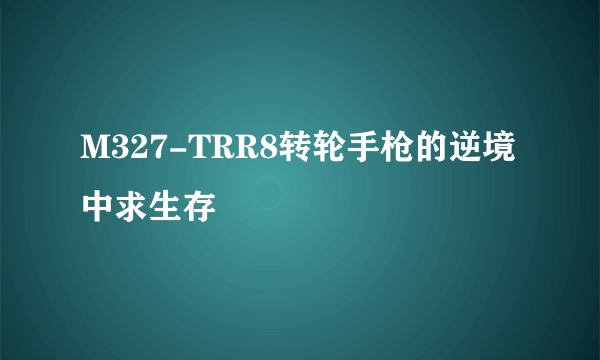 M327-TRR8转轮手枪的逆境中求生存