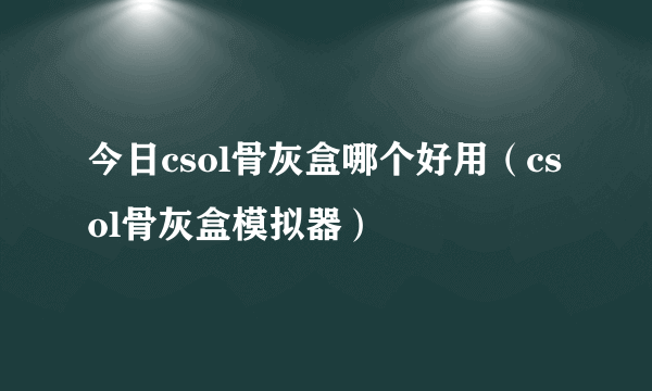 今日csol骨灰盒哪个好用（csol骨灰盒模拟器）