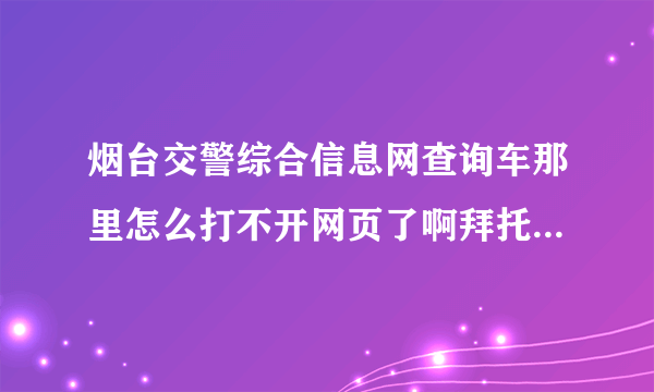 烟台交警综合信息网查询车那里怎么打不开网页了啊拜托了各位 谢谢