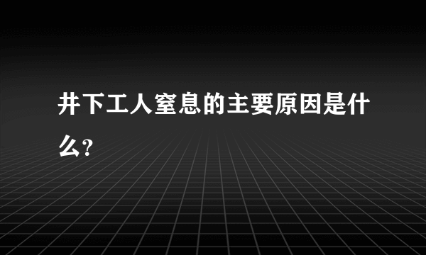 井下工人窒息的主要原因是什么？