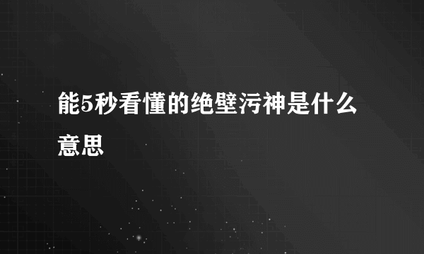 能5秒看懂的绝壁污神是什么意思